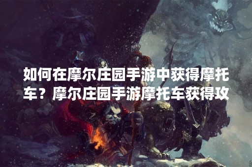 如何在摩尔庄园手游中获得摩托车？摩尔庄园手游摩托车获得攻略