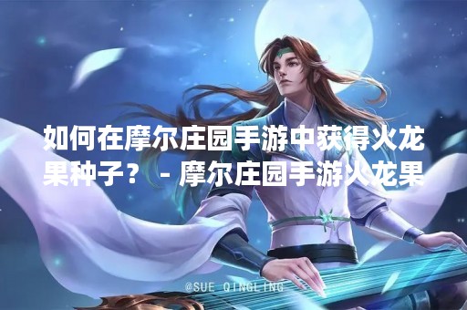 如何在摩尔庄园手游中获得火龙果种子？ - 摩尔庄园手游火龙果种子获得攻略