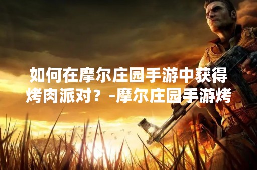 如何在摩尔庄园手游中获得烤肉派对？-摩尔庄园手游烤肉派对获得攻略