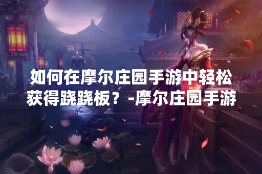如何在摩尔庄园手游中轻松获得跷跷板？-摩尔庄园手游跷跷板获得攻略