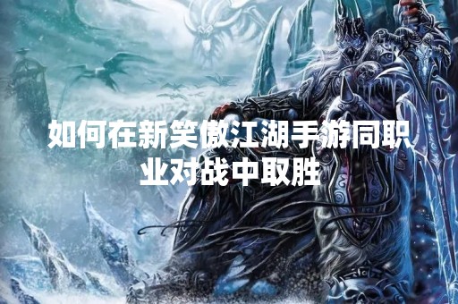 如何在新笑傲江湖手游同职业对战中取胜