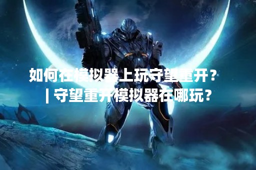 如何在模拟器上玩守望重开？ | 守望重开模拟器在哪玩？