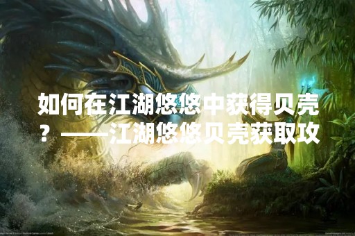 如何在江湖悠悠中获得贝壳？——江湖悠悠贝壳获取攻略