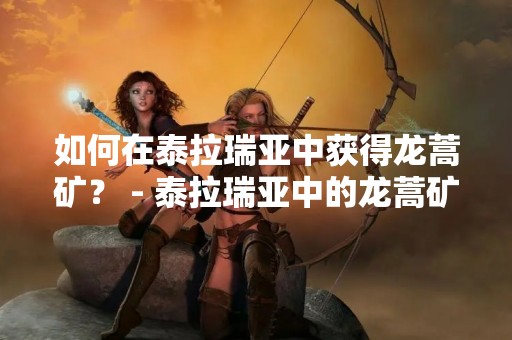 如何在泰拉瑞亚中获得龙蒿矿？ - 泰拉瑞亚中的龙蒿矿是一种非常重要的资源，可以用来制作一些高级的装备和武器。但是，想要获得龙蒿矿并不是一件容易的事情。下面，我们将为大家详细介绍在泰拉瑞亚中如何获得龙蒿矿。