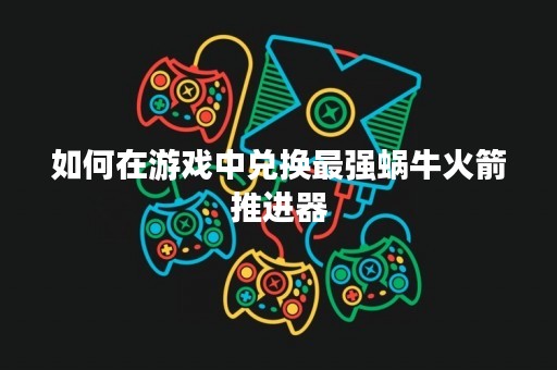 如何在游戏中兑换最强蜗牛火箭推进器