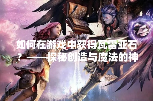 如何在游戏中获得瓦雷亚石？——探秘创造与魔法的神秘矿石
