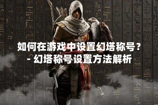 如何在游戏中设置幻塔称号？- 幻塔称号设置方法解析