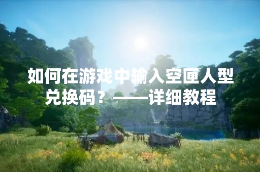 如何在游戏中输入空匣人型兑换码？——详细教程