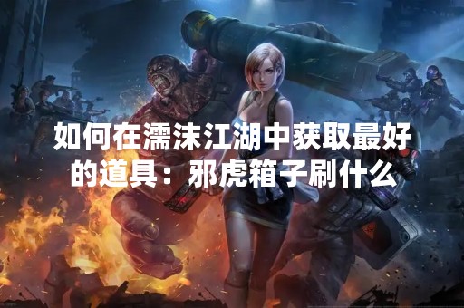 如何在濡沫江湖中获取最好的道具：邪虎箱子刷什么