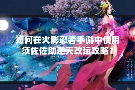 如何在火影忍者手游中使用须佐佐助逆天改运攻略？