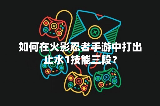 如何在火影忍者手游中打出止水1技能三段？