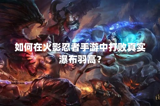 如何在火影忍者手游中打败真实瀑布羽高？