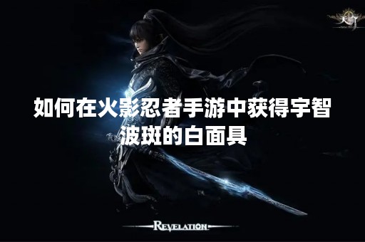 如何在火影忍者手游中获得宇智波斑的白面具