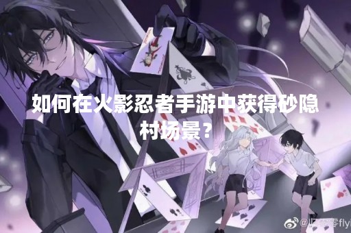 如何在火影忍者手游中获得砂隐村场景? 如何在火影忍者手游中获得砂隐村场景?
