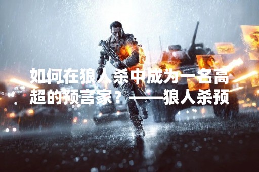 如何在狼人杀中成为一名高超的预言家？——狼人杀预言家怎么玩发言攻略