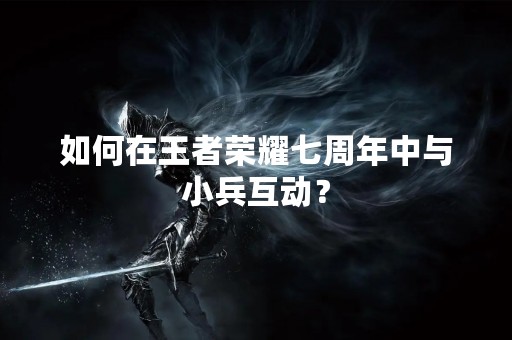 如何在王者荣耀七周年中与小兵互动？