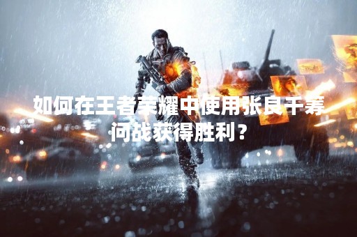 如何在王者荣耀中使用张良千筹问战获得胜利？
