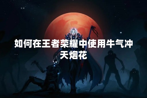 如何在王者荣耀中使用牛气冲天烟花