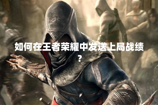 如何在王者荣耀中发送上局战绩? 如何在王者荣耀中发送上局战绩?