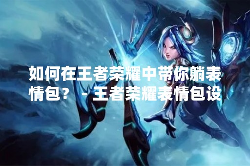 如何在王者荣耀中带你躺表情包？ - 王者荣耀表情包设置教程