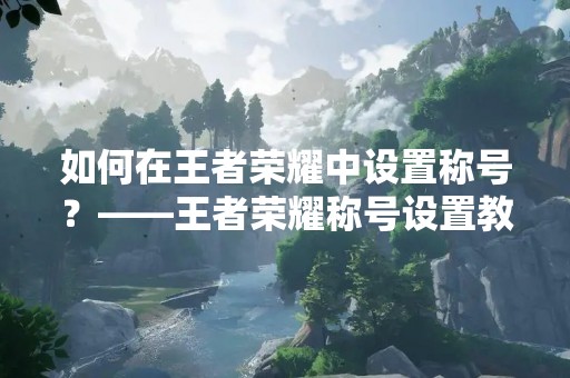 如何在王者荣耀中设置称号？——王者荣耀称号设置教程