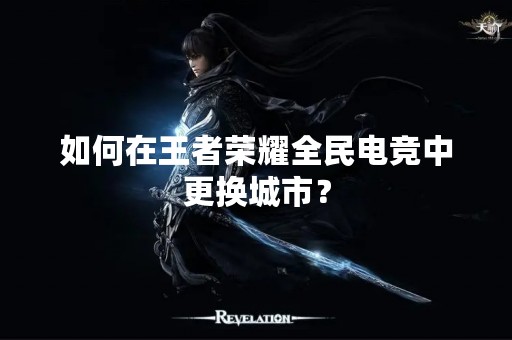 如何在王者荣耀全民电竞中更换城市？