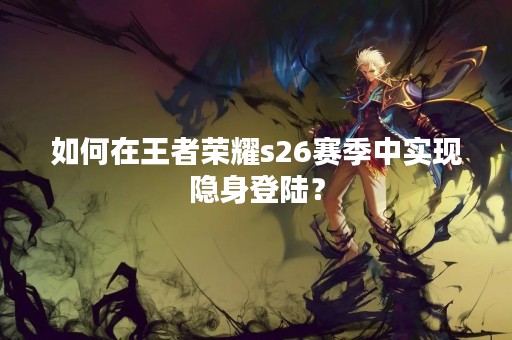 如何在王者荣耀s26赛季中实现隐身登陆？