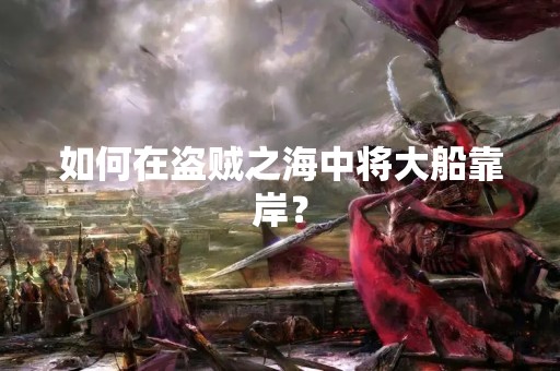 如何在盗贼之海中将大船靠岸？