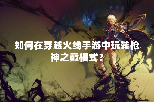 如何在穿越火线手游中玩转枪神之巅模式？