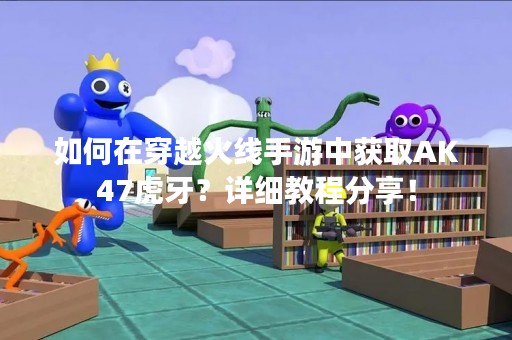 如何在穿越火线手游中获取AK47虎牙？详细教程分享！