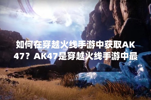 如何在穿越火线手游中获取AK47？AK47是穿越火线手游中最为经典的武器之一，其高威力和稳定性备受玩家们的喜爱。那么，在游戏中该如何获取AK47呢？下面将为大家详细介绍。