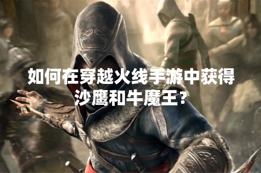 如何在穿越火线手游中获得沙鹰和牛魔王？