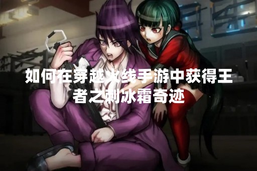 如何在穿越火线手游中获得王者之刺冰霜奇迹