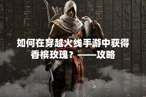 如何在穿越火线手游中获得香槟玫瑰？——攻略