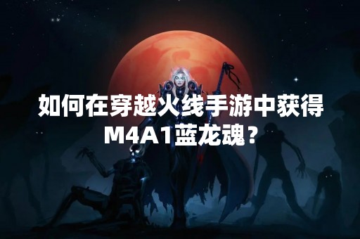 如何在穿越火线手游中获得M4A1蓝龙魂？