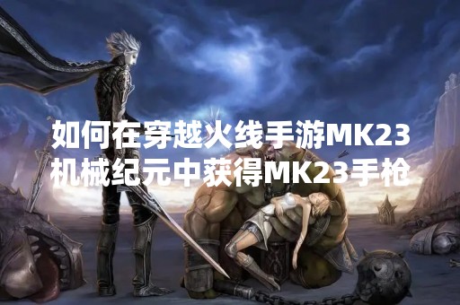 如何在穿越火线手游MK23机械纪元中获得MK23手枪