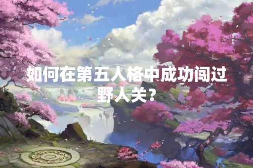 如何在第五人格中成功闯过野人关？