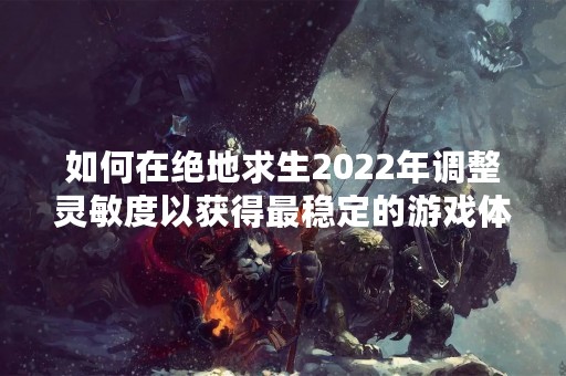 如何在绝地求生2022年调整灵敏度以获得最稳定的游戏体验？