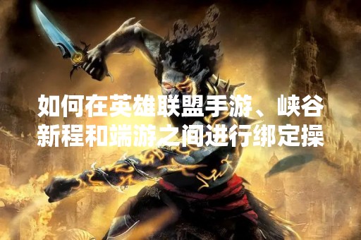 如何在英雄联盟手游、峡谷新程和端游之间进行绑定操作？