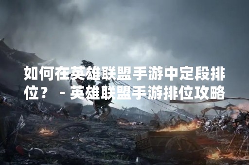 如何在英雄联盟手游中定段排位？ - 英雄联盟手游排位攻略
