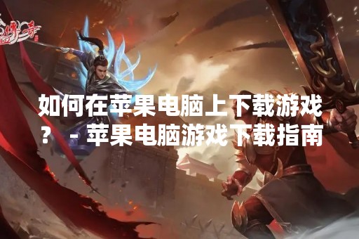 如何在苹果电脑上下载游戏？ - 苹果电脑游戏下载指南