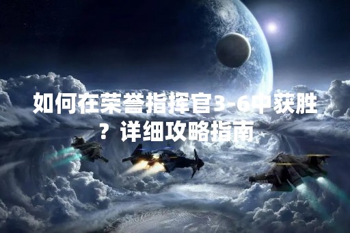 如何在荣誉指挥官3-6中获胜？详细攻略指南