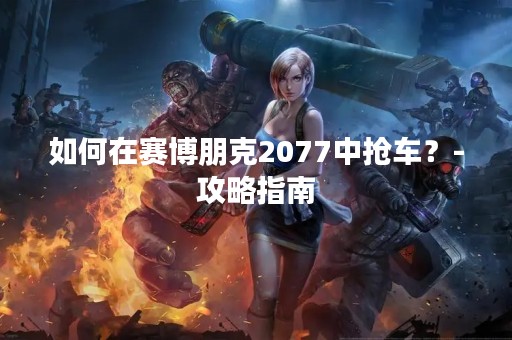 如何在赛博朋克2077中抢车？-攻略指南