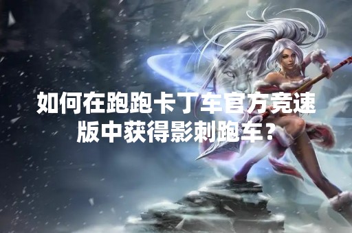 如何在跑跑卡丁车官方竞速版中获得影刺跑车？