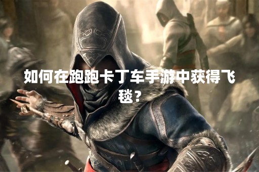 如何在跑跑卡丁车手游中获得飞毯？