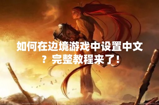如何在边境游戏中设置中文？完整教程来了！