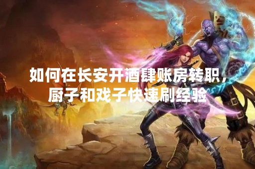如何在长安开酒肆账房转职，厨子和戏子快速刷经验
