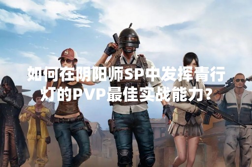 如何在阴阳师SP中发挥青行灯的PVP最佳实战能力？