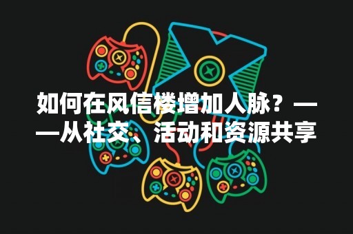 如何在风信楼增加人脉？——从社交、活动和资源共享三方面探讨