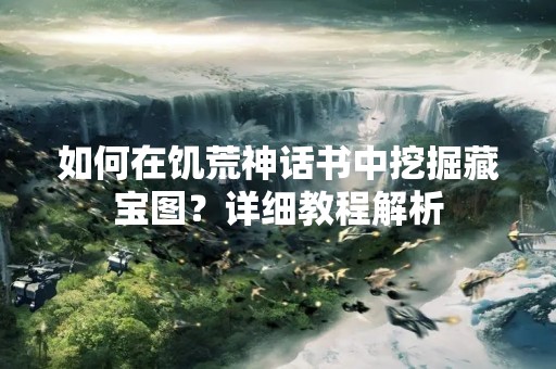 如何在饥荒神话书中挖掘藏宝图？详细教程解析